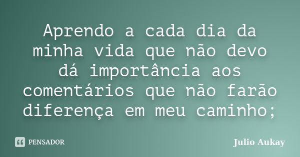 Aprendo a cada dia da minha vida que não devo dá importância aos comentários que não farão diferença em meu caminho;... Frase de Julio Aukay.