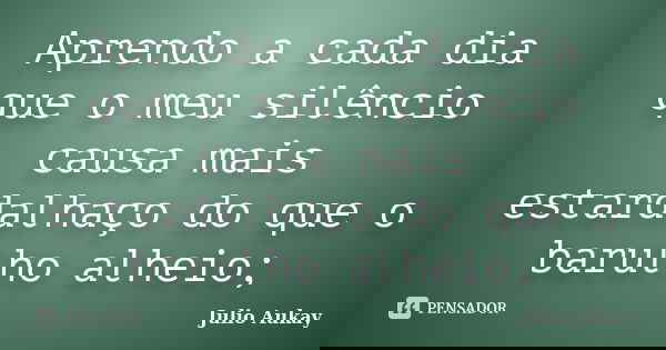Aprendo a cada dia que o meu silêncio causa mais estardalhaço do que o barulho alheio;... Frase de Julio Aukay.