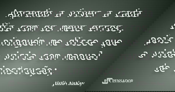 Aprendo a viver a cada dia com os meus erros, pois ninguém me disse que a vida viria com manual de instrução;... Frase de Julio Aukay.