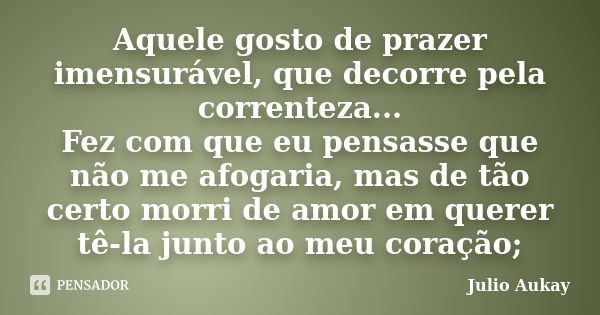 Aquele gosto de prazer imensurável, que decorre pela correnteza... Fez com que eu pensasse que não me afogaria, mas de tão certo morri de amor em querer tê-la j... Frase de Julio Aukay.