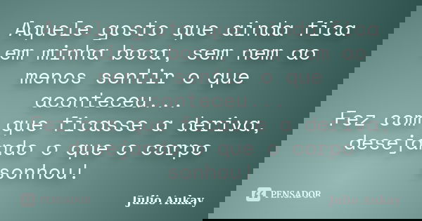 Aquele gosto que ainda fica em minha boca, sem nem ao menos sentir o que aconteceu... Fez com que ficasse a deriva, desejando o que o corpo sonhou!... Frase de Julio Aukay.