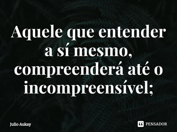 ⁠⁠Aquele que entender a sí mesmo, compreenderá até o incompreensível;... Frase de Julio Aukay.