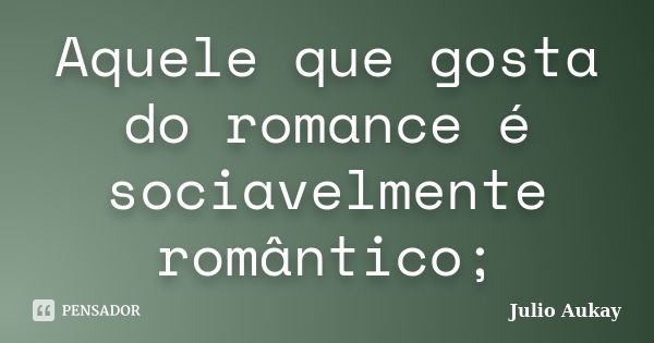 Aquele que gosta do romance é sociavelmente romântico;... Frase de Julio Aukay.