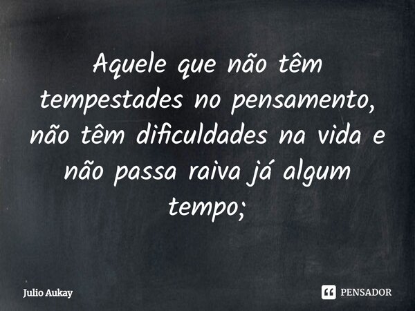⁠Aquele que não têm tempestades no pensamento, não têm dificuldades na vida e não passa raiva já algum tempo;... Frase de Julio Aukay.
