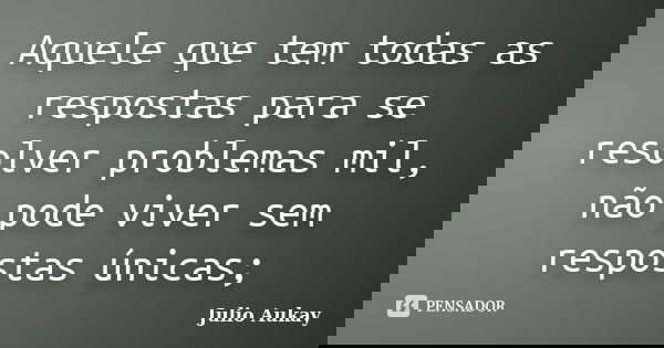 Aquele que tem todas as respostas para se resolver problemas mil, não pode viver sem respostas únicas;... Frase de Julio Aukay.