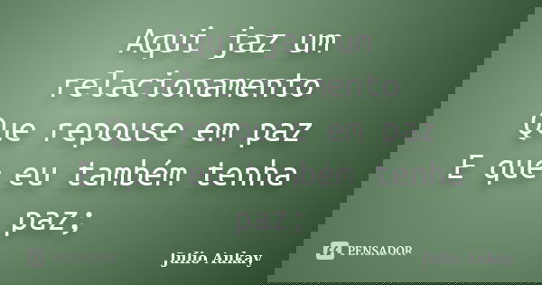 Aqui jaz um relacionamento Que repouse em paz E que eu também tenha paz;... Frase de Julio Aukay.