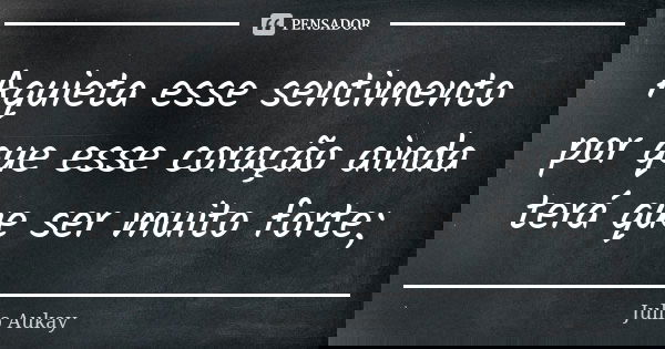 Aquieta esse sentimento por que esse coração ainda terá que ser muito forte;... Frase de Julio Aukay.