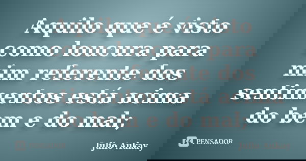 Aquilo que é visto como loucura para mim referente dos sentimentos está acima do bem e do mal;... Frase de Julio Aukay.