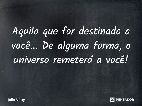 ⁠Aquilo que for destinado a você... De alguma forma, o universo remeterá a você!... Frase de Julio Aukay.