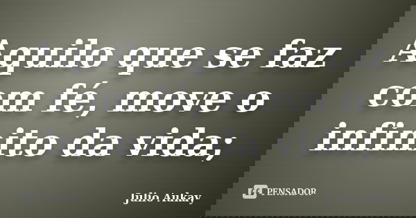Aquilo que se faz com fé, move o infinito da vida;... Frase de Julio Aukay.
