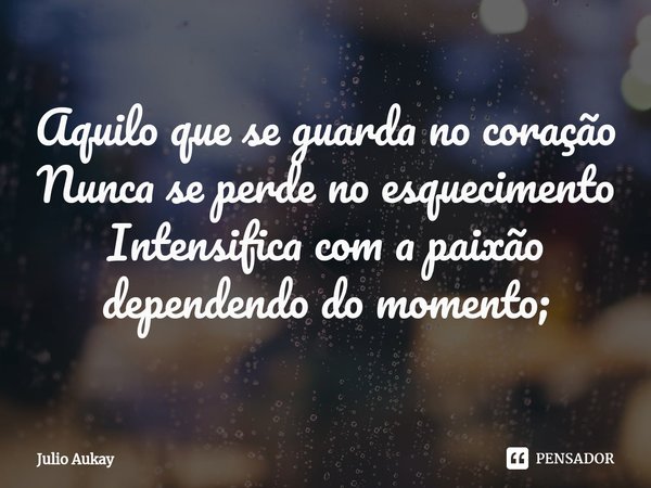⁠Aquilo que se guarda no coração
Nunca se perde no esquecimento
Intensifica com a paixão dependendo do momento;... Frase de Julio Aukay.