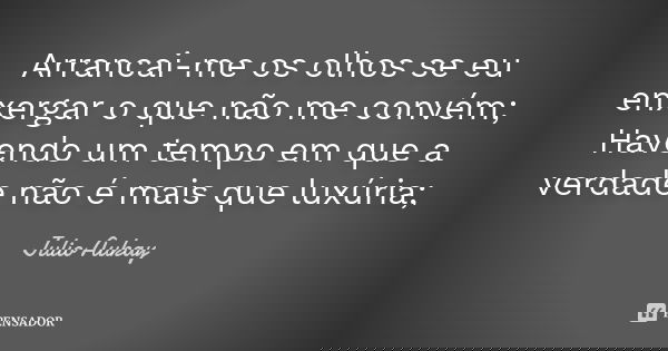 Arrancai-me os olhos se eu enxergar o que não me convém; Havendo um tempo em que a verdade não é mais que luxúria;... Frase de Julio Aukay.