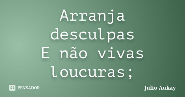 Arranja desculpas E não vivas loucuras;... Frase de Julio Aukay.