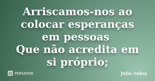 Arriscamos-nos ao colocar esperanças em pessoas Que não acredita em si próprio;... Frase de Julio Aukay.