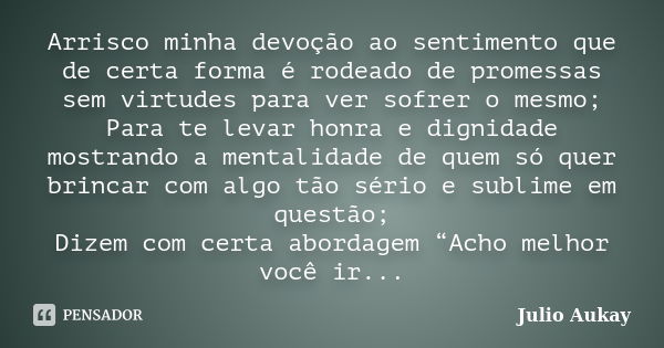 Arrisco minha devoção ao sentimento que de certa forma é rodeado de promessas sem virtudes para ver sofrer o mesmo; Para te levar honra e dignidade mostrando a ... Frase de Julio Aukay.