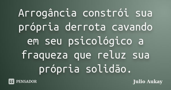 Arrogância constrói sua própria derrota cavando em seu psicológico a fraqueza que reluz sua própria solidão.... Frase de Julio Aukay.