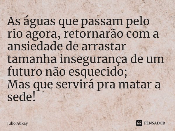 ⁠As águas que passam pelo rio agora, retornarão com a ansiedade de arrastar tamanha insegurança de um futuro não esquecido;
Mas que servirá pra matar a sede!... Frase de Julio Aukay.