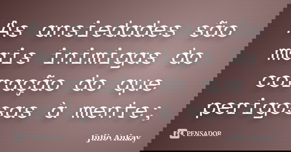 As ansiedades são mais inimigas do coração do que perigosas à mente;... Frase de Julio Aukay.