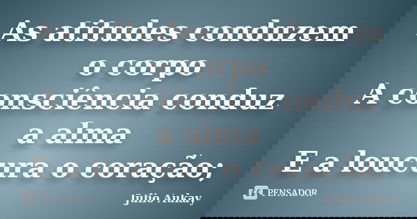 As atitudes conduzem o corpo A consciência conduz a alma E a loucura o coração;... Frase de Julio Aukay.