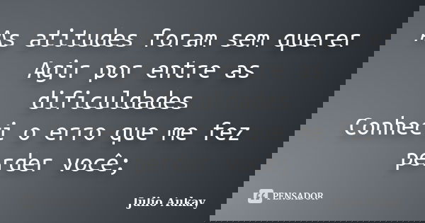 As atitudes foram sem querer Agir por entre as dificuldades Conheci o erro que me fez perder você;... Frase de Julio Aukay.