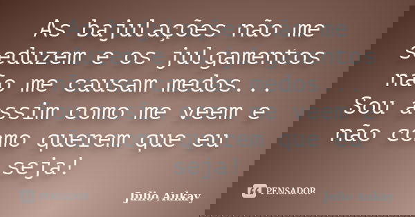 As bajulações não me seduzem e os julgamentos não me causam medos... Sou assim como me veem e não como querem que eu seja!... Frase de Julio Aukay.