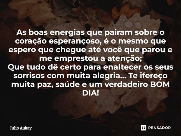 As boas energias que pairam sobre o coração esperançoso, é o mesmo que espero que chegue até você que parou e me emprestou a atenção; Que tudo dê certo para en... Frase de Julio Aukay.