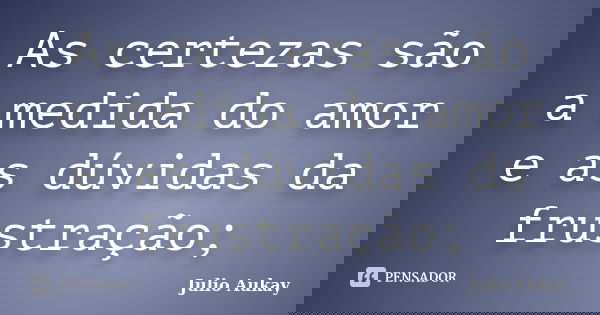 As certezas são a medida do amor e as dúvidas da frustração;... Frase de Julio Aukay.