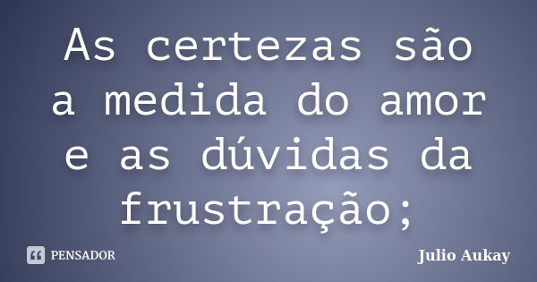 As certezas são a medida do amor e as dúvidas da frustração;... Frase de Julio Aukay.