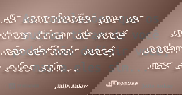 As conclusões que os outros tiram de você podem não definir você, mas a eles sim...... Frase de Julio Aukay.