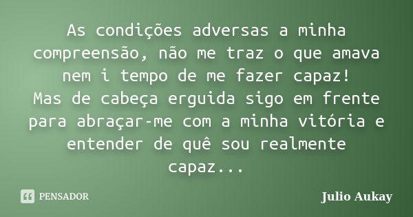 As condições adversas a minha compreensão, não me traz o que amava nem i tempo de me fazer capaz! Mas de cabeça erguida sigo em frente para abraçar-me com a min... Frase de Julio Aukay.