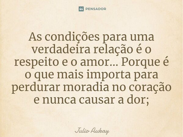 ⁠As condições para uma verdadeira relação é o respeito e o amor... Porque é o que mais importa para perdurar moradia no coração e nunca causar a dor;... Frase de Julio Aukay.