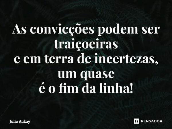 ⁠As convicções podem ser traiçoeiras e em terra de incertezas, um quase é o fim da linha!... Frase de Julio Aukay.