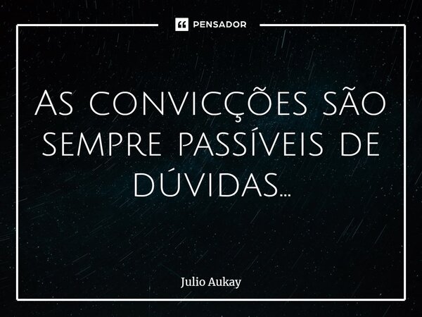 ⁠ As convicções são sempre passíveis de dúvidas...... Frase de Julio Aukay.