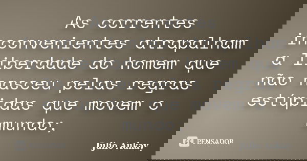 As correntes inconvenientes atrapalham a liberdade do homem que não nasceu pelas regras estúpidas que movem o mundo;... Frase de Julio Aukay.