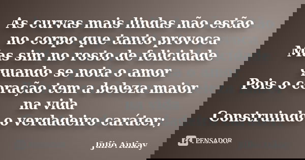 As curvas mais lindas não estão no corpo que tanto provoca Mas sim no rosto de felicidade quando se nota o amor Pois o coração tem a beleza maior na vida Constr... Frase de Julio Aukay.
