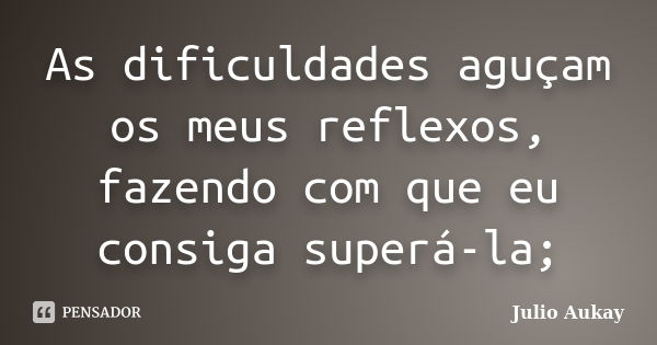 As dificuldades aguçam os meus reflexos, fazendo com que eu consiga superá-la;... Frase de julio Aukay.