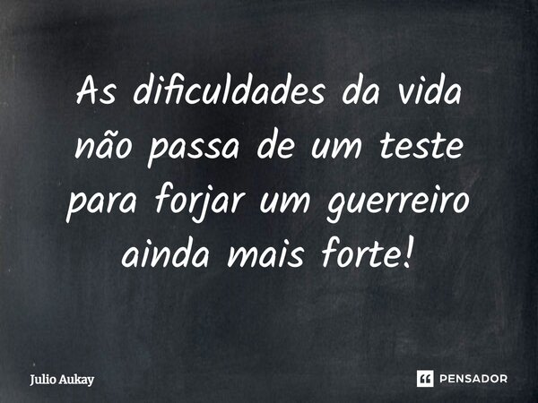 ⁠As dificuldades da vida não passa de um teste para forjar um guerreiro ainda mais forte!... Frase de Julio Aukay.