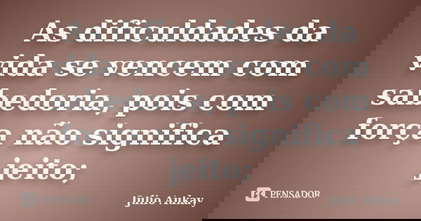 As dificuldades da vida se vencem com sabedoria, pois com força não significa jeito;... Frase de Julio Aukay.