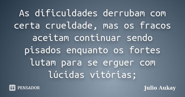 As dificuldades derrubam com certa crueldade, mas os fracos aceitam continuar sendo pisados enquanto os fortes lutam para se erguer com lúcidas vitórias;... Frase de Julio Aukay.