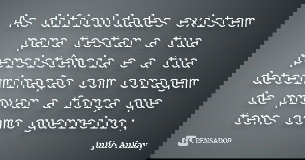 As dificuldades existem para testar a tua persistência e a tua determinação com coragem de provar a força que tens como guerreiro;... Frase de Julio Aukay.