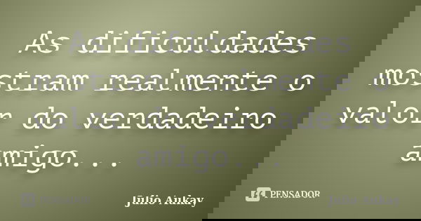 As dificuldades mostram realmente o valor do verdadeiro amigo...... Frase de Julio Aukay.