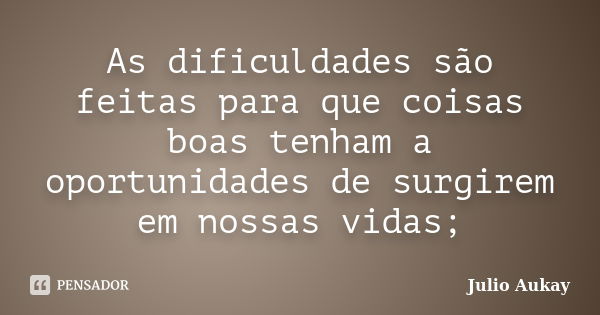 As dificuldades são feitas para que coisas boas tenham a oportunidades de surgirem em nossas vidas;... Frase de Julio Aukay.