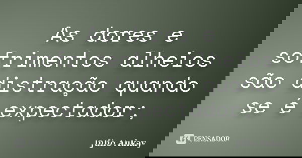 As dores e sofrimentos alheios são distração quando se é expectador;... Frase de Julio Aukay.