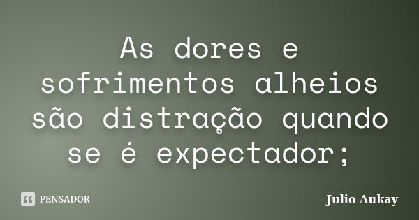 As dores e sofrimentos alheios são distração quando se é expectador;... Frase de Julio Aukay.