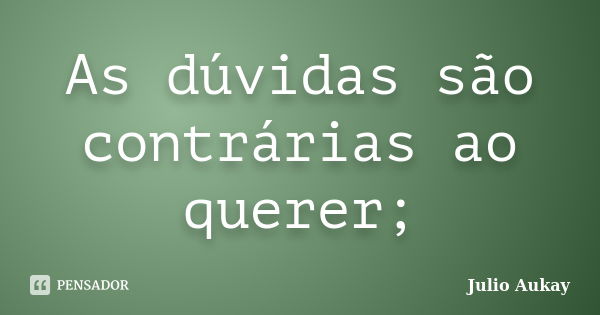 As dúvidas são contrárias ao querer;... Frase de Julio Aukay.