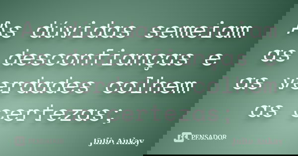 As dúvidas semeiam as desconfianças e as verdades colhem as certezas;... Frase de Julio Aukay.