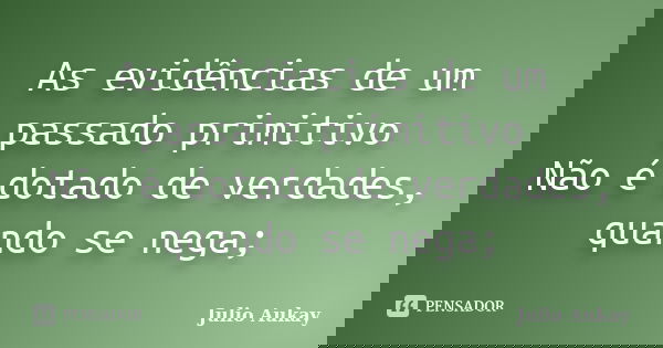 As evidências de um passado primitivo Não é dotado de verdades, quando se nega;... Frase de Julio Aukay.