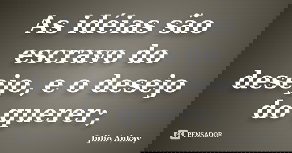 As idéias são escravo do desejo, e o desejo do querer;... Frase de Julio Aukay.