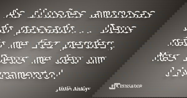 As ilusões amorosas do passado... Deus não me fez perder, Mas Deus me deu um livramento!... Frase de Julio Aukay.