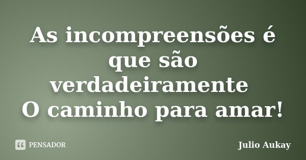 As incompreensões é que são verdadeiramente O caminho para amar!... Frase de Julio Aukay.